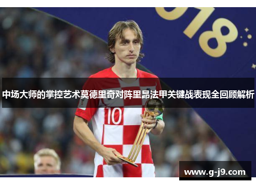 中场大师的掌控艺术莫德里奇对阵里昂法甲关键战表现全回顾解析 中场大师的掌控艺术莫德里奇对阵里昂法甲关键战表现全回顾解析