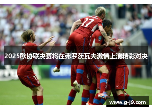 2025欧协联决赛将在弗罗茨瓦夫激情上演精彩对决 2025欧协联决赛将在弗罗茨瓦夫激情上演精彩对决