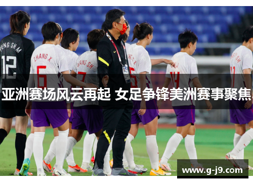 亚洲赛场风云再起 女足争锋美洲赛事聚焦