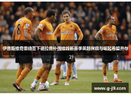 伊普斯维奇重磅签下德拉普补强锋线新赛季英超保级与崛起希望并存