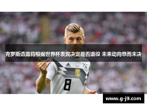 克罗斯透露将根据世界杯表现决定是否退役 未来动向悬而未决 克罗斯透露将根据世界杯表现决定是否退役 未来动向悬而未决