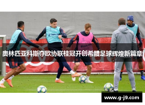 奥林匹亚科斯夺欧协联桂冠开创希腊足球辉煌新篇章 奥林匹亚科斯夺欧协联桂冠开创希腊足球辉煌新篇章