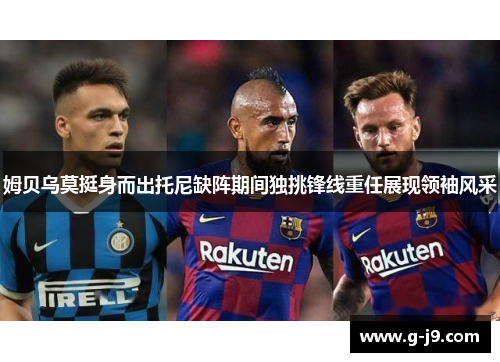 姆贝乌莫挺身而出托尼缺阵期间独挑锋线重任展现领袖风采