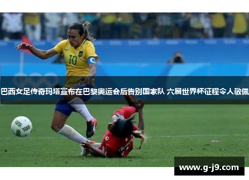 巴西女足传奇玛塔宣布在巴黎奥运会后告别国家队 六届世界杯征程令人敬佩