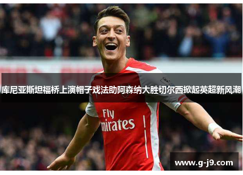 库尼亚斯坦福桥上演帽子戏法助阿森纳大胜切尔西掀起英超新风潮