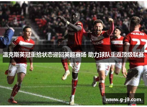 温克斯英冠重拾状态迎回英超赛场 助力球队重返顶级联赛 温克斯英冠重拾状态迎回英超赛场 助力球队重返顶级联赛
