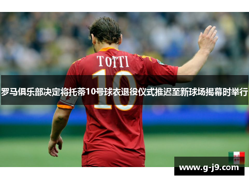 罗马俱乐部决定将托蒂10号球衣退役仪式推迟至新球场揭幕时举行 罗马俱乐部决定将托蒂10号球衣退役仪式推迟至新球场揭幕时举行