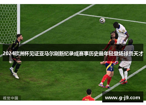 2024欧洲杯见证亚马尔刷新纪录成赛事历史最年轻登场球员天才