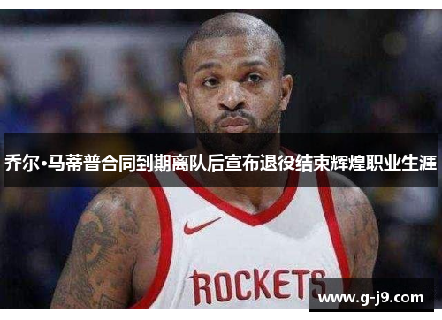 乔尔·马蒂普合同到期离队后宣布退役结束辉煌职业生涯