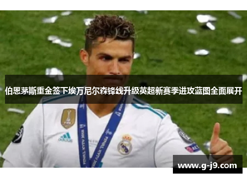 伯恩茅斯重金签下埃万尼尔森锋线升级英超新赛季进攻蓝图全面展开