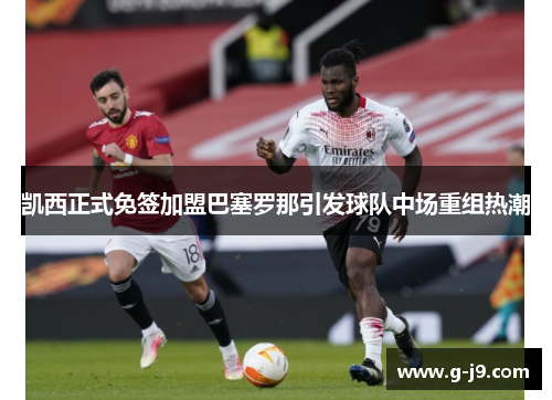 凯西正式免签加盟巴塞罗那引发球队中场重组热潮