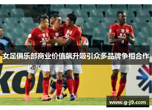 女足俱乐部商业价值飙升吸引众多品牌争相合作