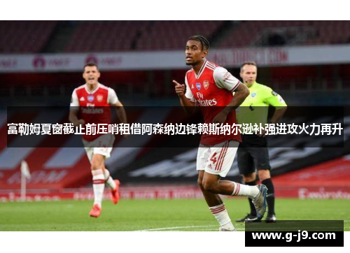 富勒姆夏窗截止前压哨租借阿森纳边锋赖斯纳尔逊补强进攻火力再升