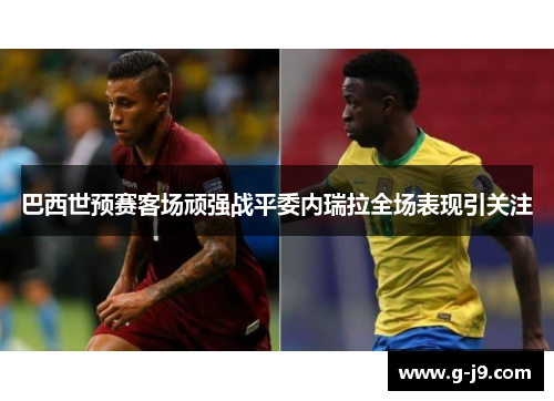 巴西世预赛客场顽强战平委内瑞拉全场表现引关注 巴西世预赛客场顽强战平委内瑞拉全场表现引关注