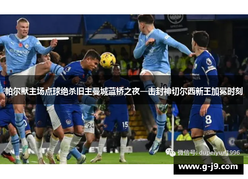 帕尔默主场点球绝杀旧主曼城蓝桥之夜一击封神切尔西新王加冕时刻 帕尔默主场点球绝杀旧主曼城蓝桥之夜一击封神切尔西新王加冕时刻