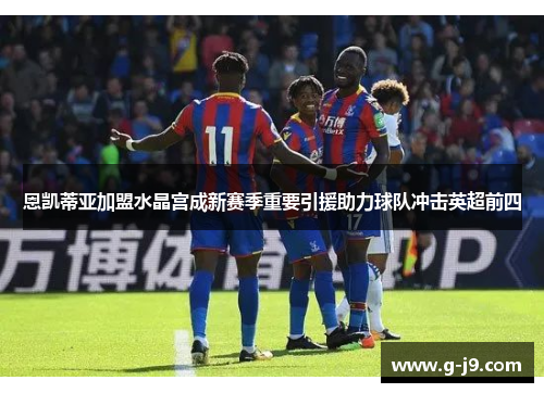 恩凯蒂亚加盟水晶宫成新赛季重要引援助力球队冲击英超前四 恩凯蒂亚加盟水晶宫成新赛季重要引援助力球队冲击英超前四