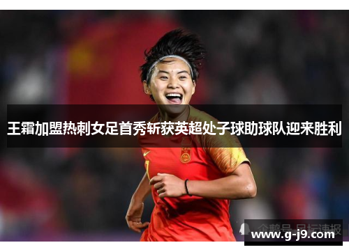 王霜加盟热刺女足首秀斩获英超处子球助球队迎来胜利 王霜加盟热刺女足首秀斩获英超处子球助球队迎来胜利