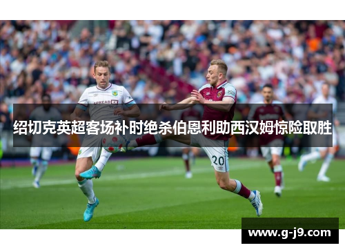 绍切克英超客场补时绝杀伯恩利助西汉姆惊险取胜 绍切克英超客场补时绝杀伯恩利助西汉姆惊险取胜