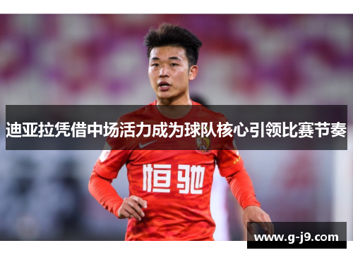 迪亚拉凭借中场活力成为球队核心引领比赛节奏