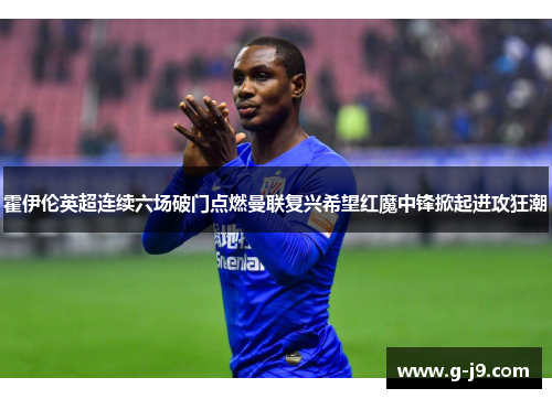 霍伊伦英超连续六场破门点燃曼联复兴希望红魔中锋掀起进攻狂潮 霍伊伦英超连续六场破门点燃曼联复兴希望红魔中锋掀起进攻狂潮