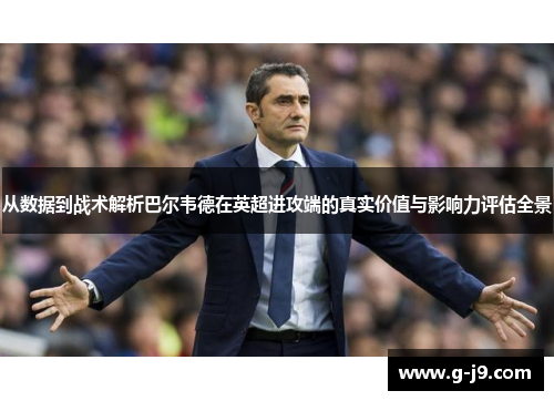 从数据到战术解析巴尔韦德在英超进攻端的真实价值与影响力评估全景