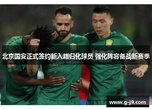 北京国安正式签约新入籍归化球员 强化阵容备战新赛季 北京国安正式签约新入籍归化球员 强化阵容备战新赛季