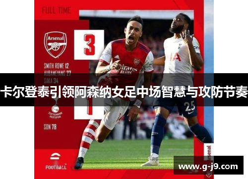 卡尔登泰引领阿森纳女足中场智慧与攻防节奏 卡尔登泰引领阿森纳女足中场智慧与攻防节奏