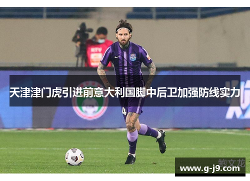 天津津门虎引进前意大利国脚中后卫加强防线实力 天津津门虎引进前意大利国脚中后卫加强防线实力