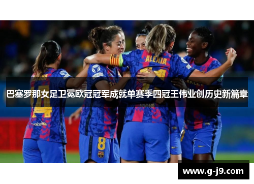 巴塞罗那女足卫冕欧冠冠军成就单赛季四冠王伟业创历史新篇章 巴塞罗那女足卫冕欧冠冠军成就单赛季四冠王伟业创历史新篇章