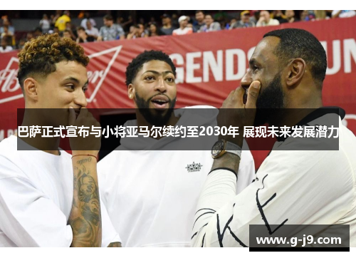 巴萨正式宣布与小将亚马尔续约至2030年 展现未来发展潜力 巴萨正式宣布与小将亚马尔续约至2030年 展现未来发展潜力