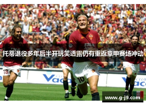 托蒂退役多年后半开玩笑透露仍有重返意甲赛场冲动