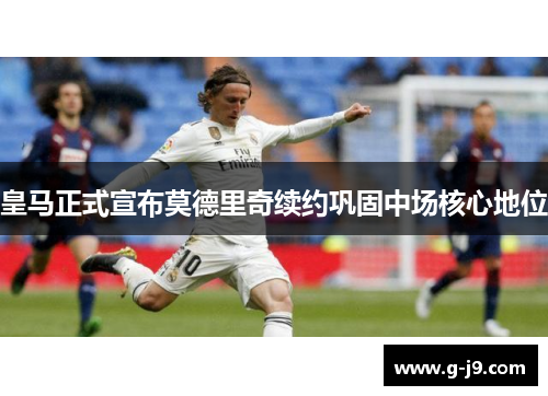 皇马正式宣布莫德里奇续约巩固中场核心地位 皇马正式宣布莫德里奇续约巩固中场核心地位