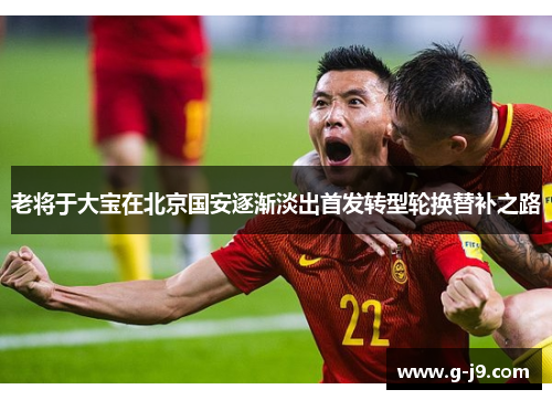 老将于大宝在北京国安逐渐淡出首发转型轮换替补之路