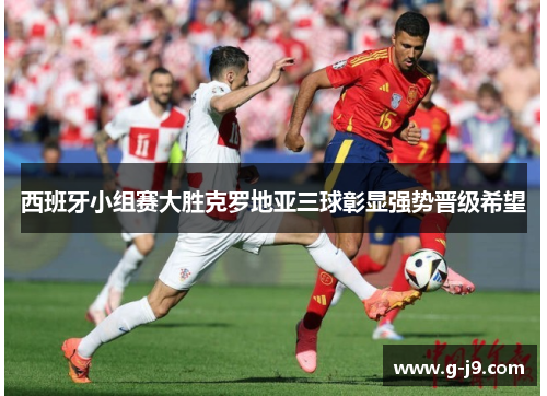 西班牙小组赛大胜克罗地亚三球彰显强势晋级希望